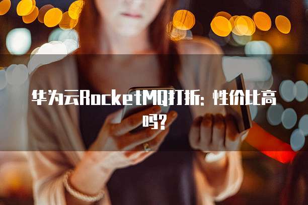 华为云RocketMQ打折: 性价比高吗?
