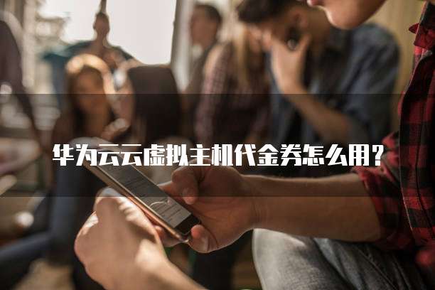 华为云云虚拟主机代金券怎么用？