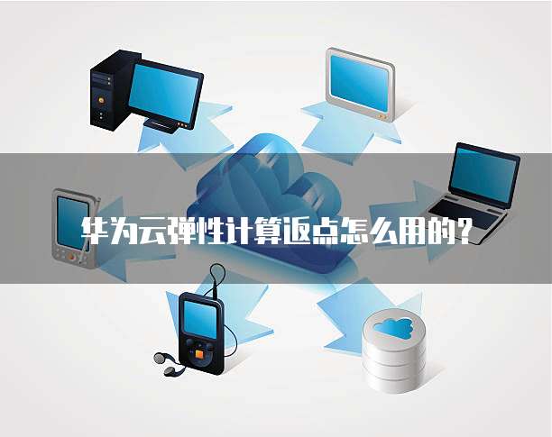 华为云弹性计算返点怎么用的？