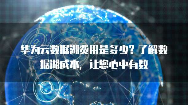 华为云数据湖费用是多少?了解数据湖成本,让您心中有数