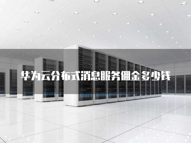 华为云分布式消息服务佣金多少钱