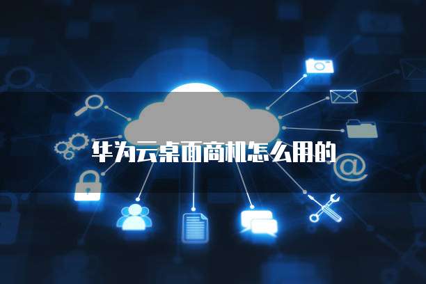 华为云桌面商机怎么用的