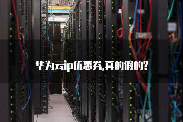 华为云ip优惠券,真的假的?