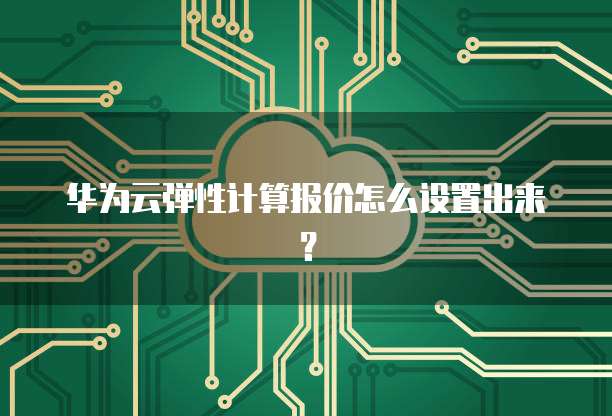 华为云弹性计算报价怎么设置出来?