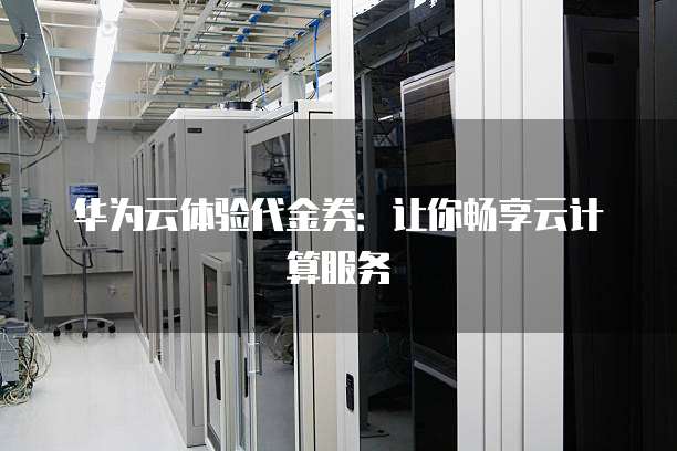 华为云体验代金券：让你畅享云计算服务