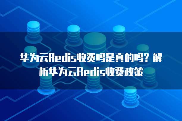 华为云Redis收费吗是真的吗?解析华为云Redis收费政策