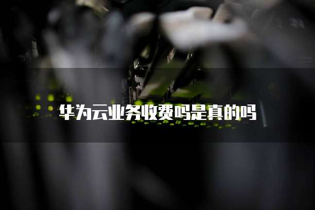 华为云业务收费吗是真的吗