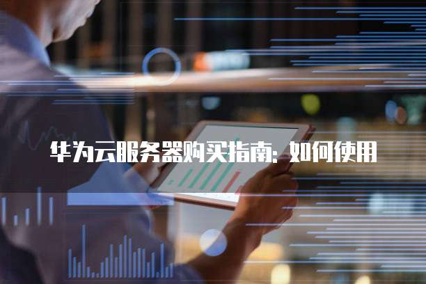 华为云服务器购买指南: 如何使用