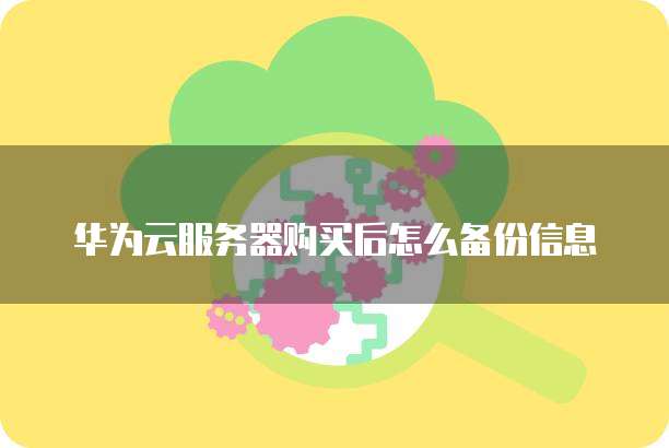 华为云服务器购买后怎么备份信息