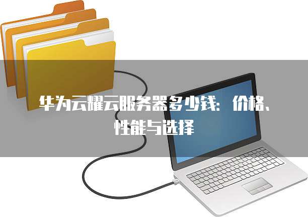 华为云耀云服务器多少钱:价格、性能与选择