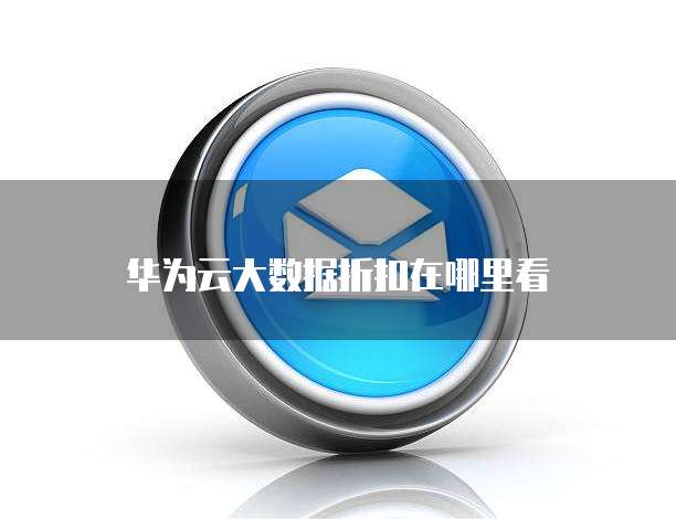 华为云大数据折扣在哪里看