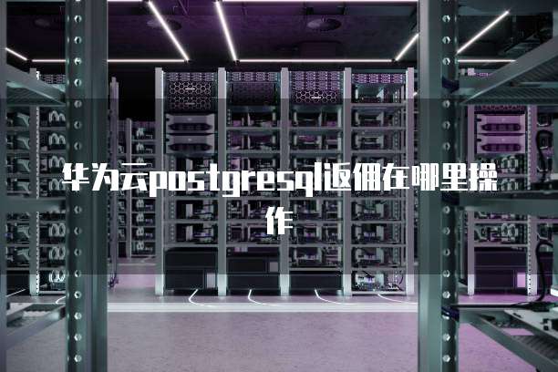 华为云postgresql返佣在哪里操作