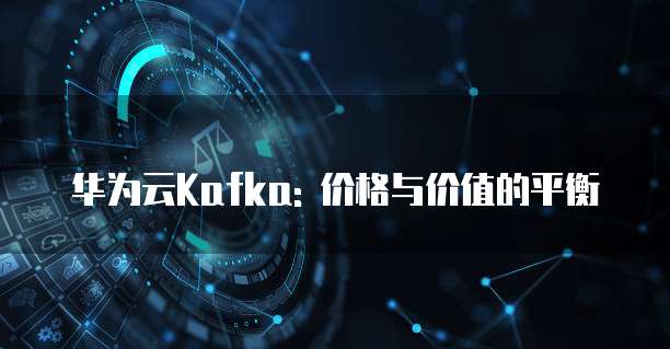 华为云Kafka: 价格与价值的平衡