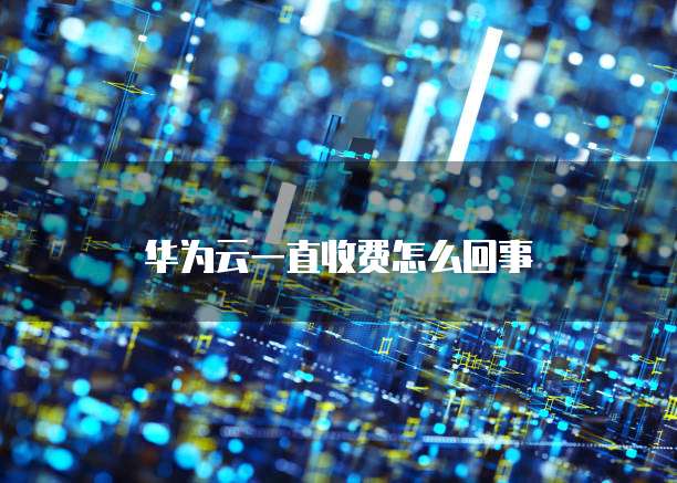 华为云一直收费怎么回事