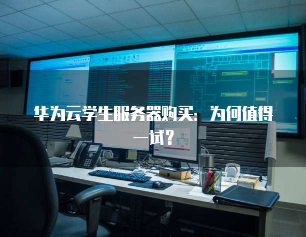 华为云学生服务器购买:为何值得一试?