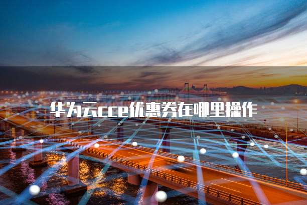 华为云cce优惠券在哪里操作