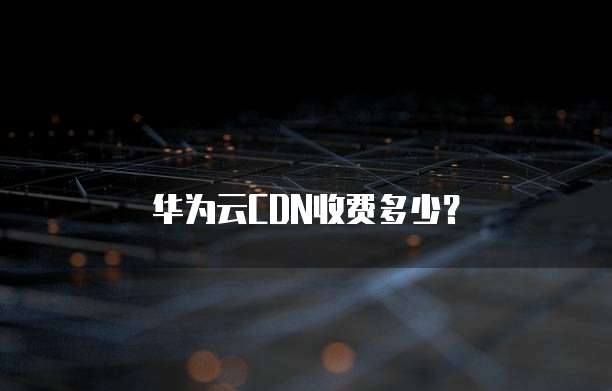 华为云CDN收费多少?