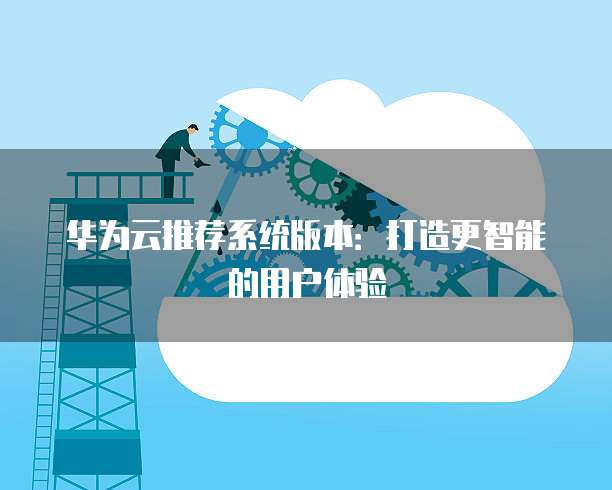华为云推荐系统版本:打造更智能的用户体验