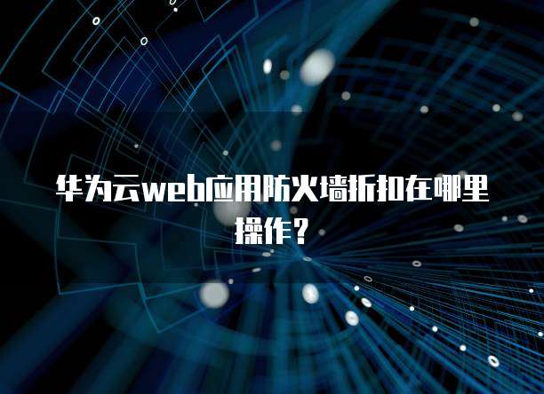 华为云web应用防火墙折扣在哪里操作?
