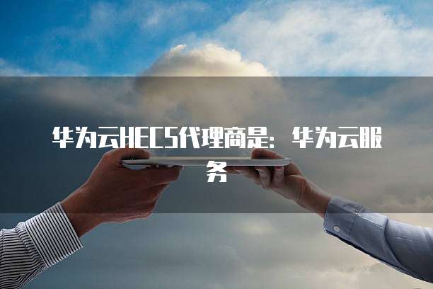 华为云HECS代理商是:华为云服务