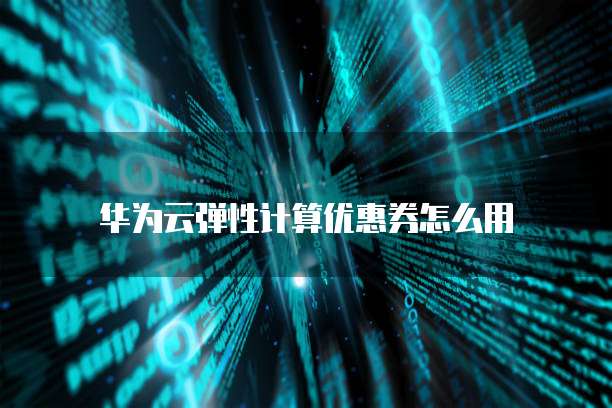 华为云弹性计算优惠券怎么用