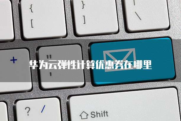 华为云弹性计算优惠券在哪里
