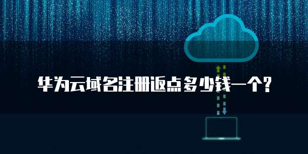 华为云域名注册返点多少钱一个?