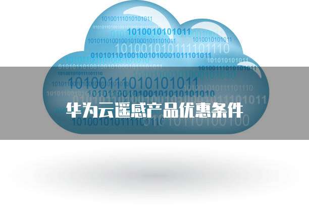 华为云遥感产品优惠条件