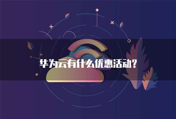 华为云有什么优惠活动?