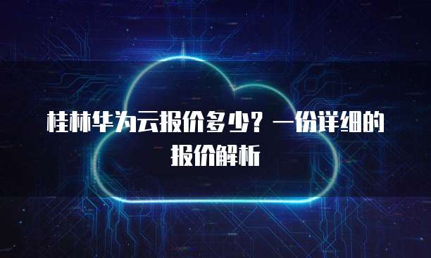 桂林华为云报价多少？一份详细的报价解析