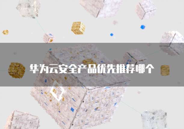 华为云安全产品优先推荐哪个