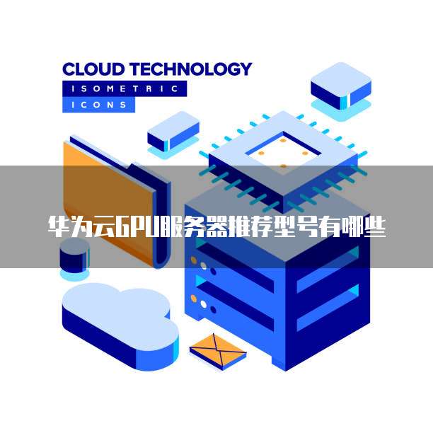 华为云GPU服务器推荐型号有哪些