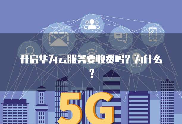 开启华为云服务要收费吗?为什么?