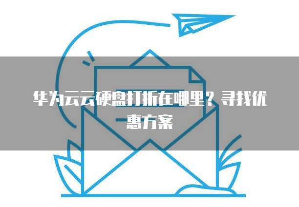 华为云云硬盘打折在哪里？寻找优惠方案
