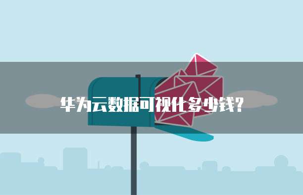 华为云数据可视化多少钱？