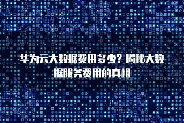 华为云大数据费用多少?揭秘大数据服务费用的真相