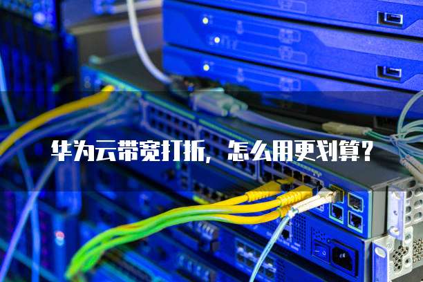 华为云带宽打折,怎么用更划算?