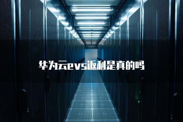 华为云evs返利是真的吗