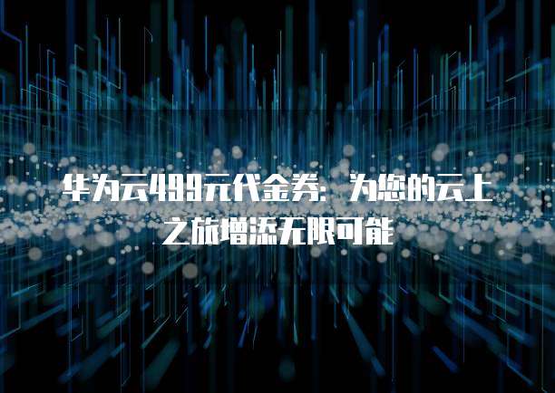 华为云499元代金券:为您的云上之旅增添无限可能