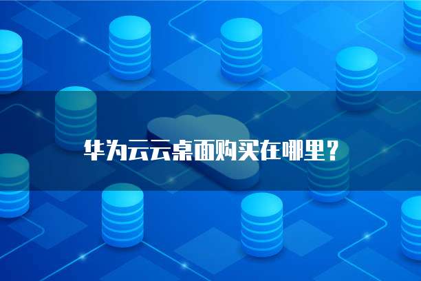华为云云桌面购买在哪里?