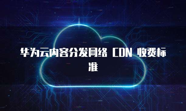 华为云内容分发网络 CDN 收费标准