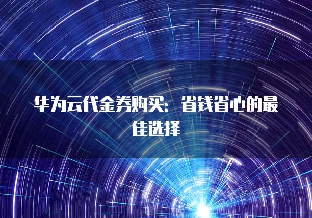 华为云代金券购买:省钱省心的最佳选择