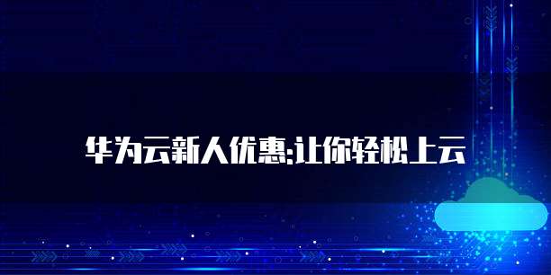 华为云新人优惠:让你轻松上云