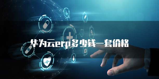 华为云erp多少钱一套价格