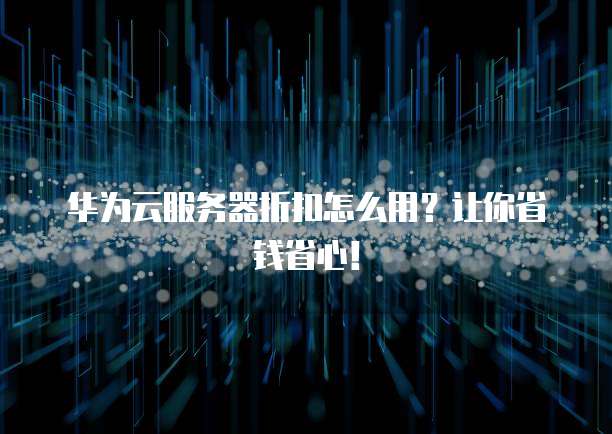 华为云服务器折扣怎么用?让你省钱省心!