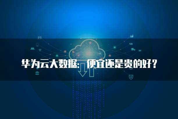 华为云大数据:便宜还是贵的好?