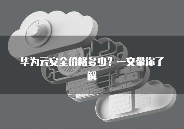 华为云安全价格多少?一文带你了解