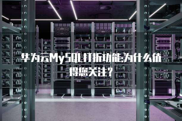 华为云MySQL打折功能:为什么值得您关注?