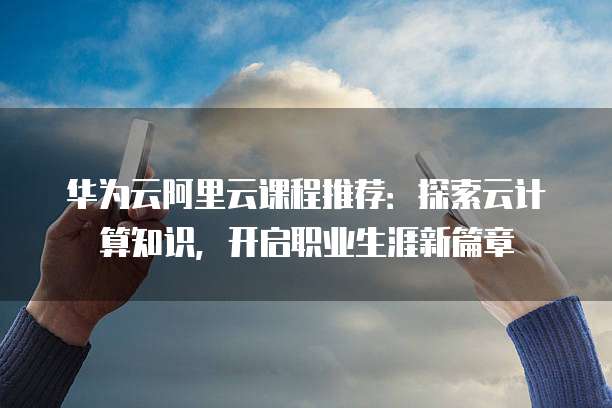 华为云阿里云课程推荐:探索云计算知识,开启职业生涯新篇章