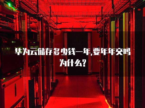 华为云储存多少钱一年,要年年交吗为什么?